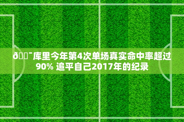 🎯库里今年第4次单场真实命中率超过90% 追平自己2017年的纪录