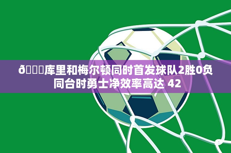 💔库里和梅尔顿同时首发球队2胜0负 同台时勇士净效率高达 42