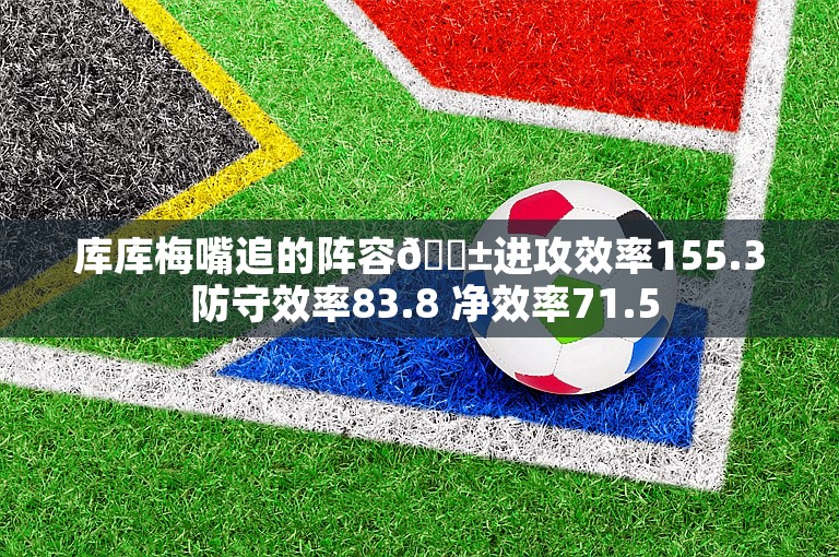 库库梅嘴追的阵容😱进攻效率155.3 防守效率83.8 净效率71.5