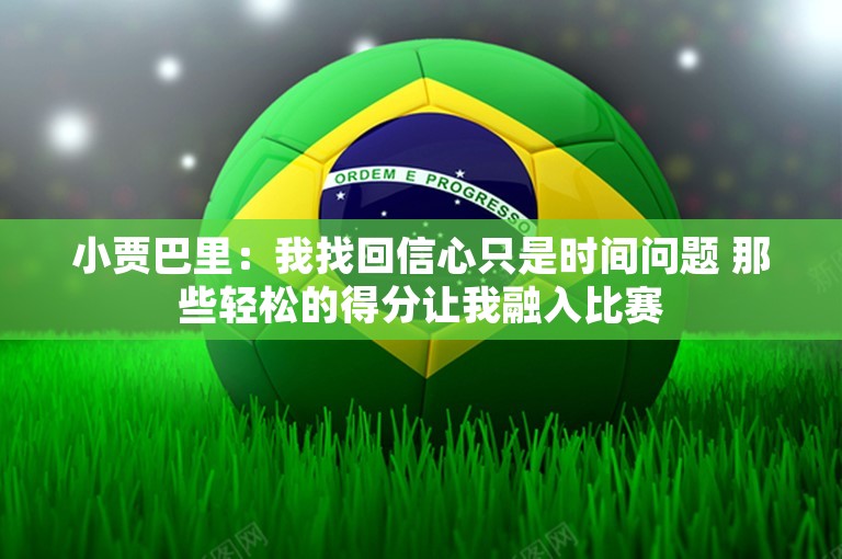 小贾巴里：我找回信心只是时间问题 那些轻松的得分让我融入比赛