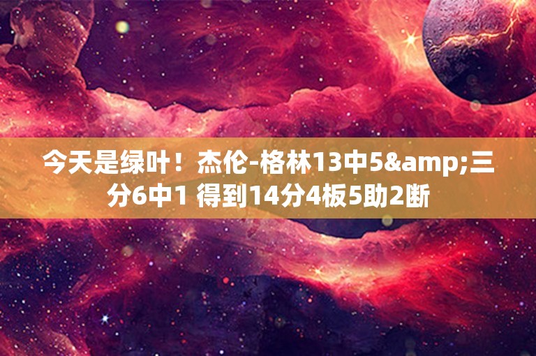 今天是绿叶！杰伦-格林13中5&三分6中1 得到14分4板5助2断