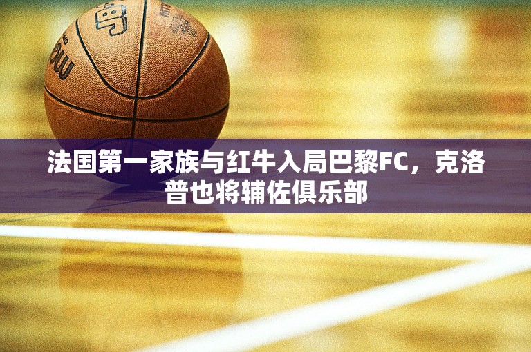 法国第一家族与红牛入局巴黎FC，克洛普也将辅佐俱乐部