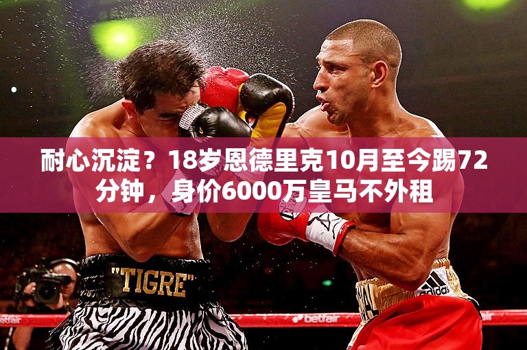 耐心沉淀？18岁恩德里克10月至今踢72分钟，身价6000万皇马不外租