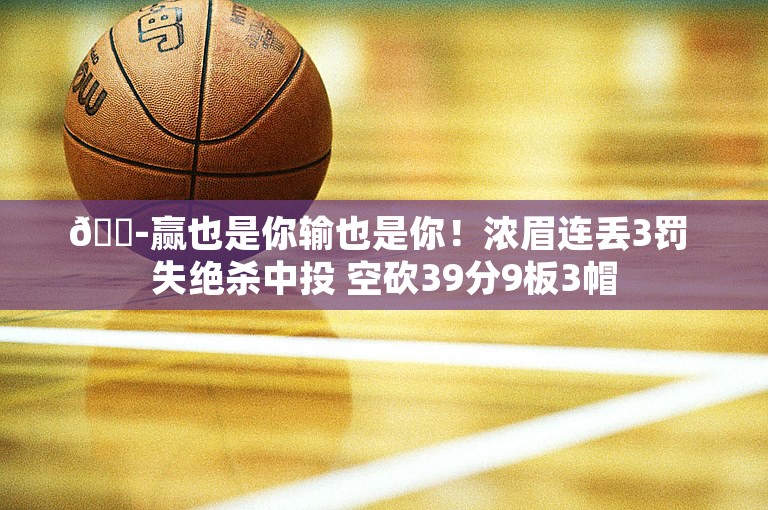 😭赢也是你输也是你！浓眉连丢3罚 失绝杀中投 空砍39分9板3帽