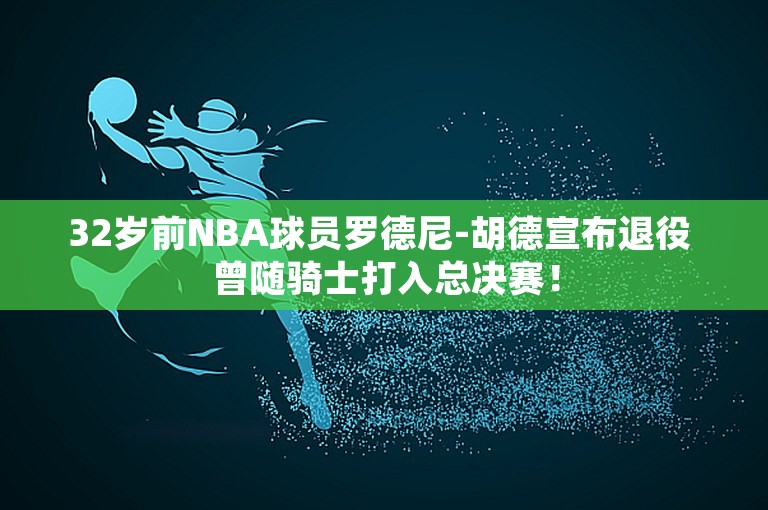 32岁前NBA球员罗德尼-胡德宣布退役 曾随骑士打入总决赛！