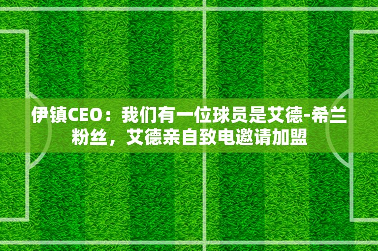 伊镇CEO：我们有一位球员是艾德-希兰粉丝，艾德亲自致电邀请加盟