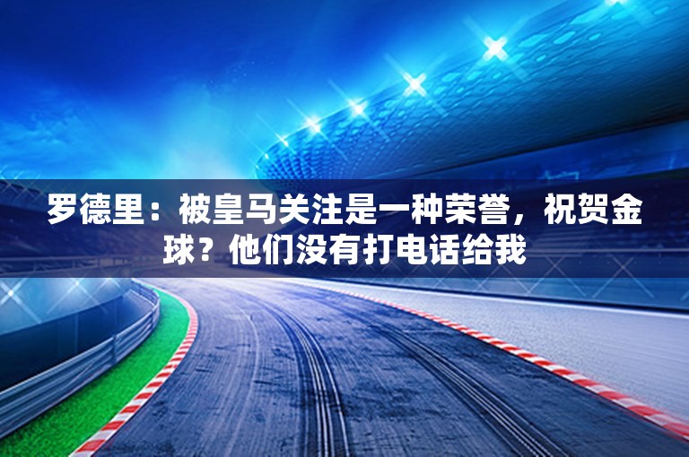 罗德里：被皇马关注是一种荣誉，祝贺金球？他们没有打电话给我