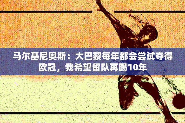 马尔基尼奥斯：大巴黎每年都会尝试夺得欧冠，我希望留队再踢10年