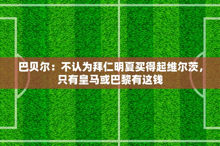 巴贝尔：不认为拜仁明夏买得起维尔茨，只有皇马或巴黎有这钱