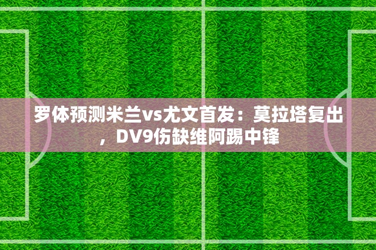 罗体预测米兰vs尤文首发：莫拉塔复出，DV9伤缺维阿踢中锋