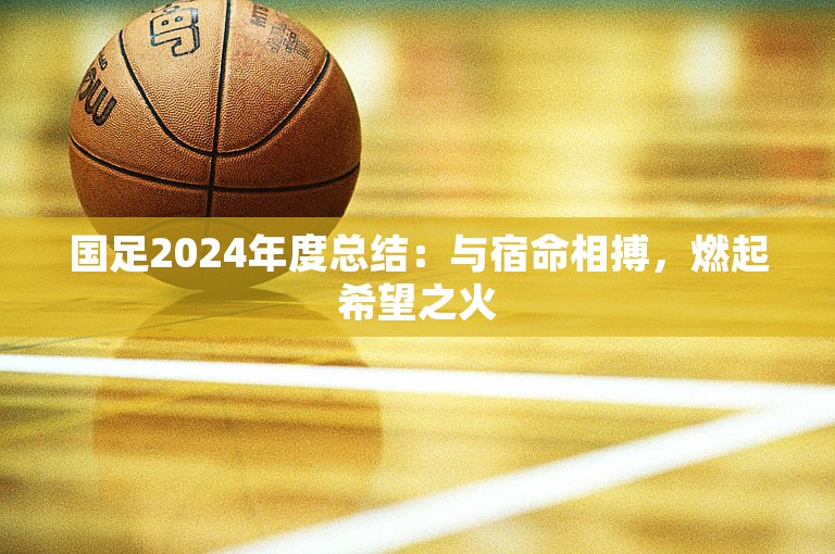 国足2024年度总结：与宿命相搏，燃起希望之火