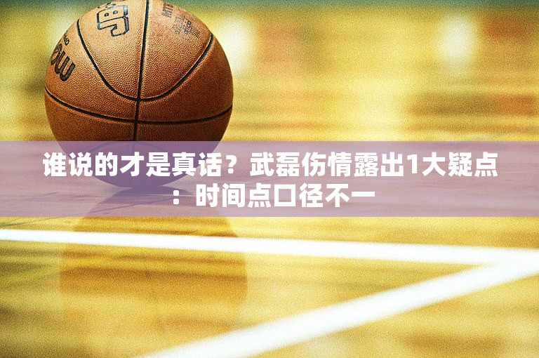 谁说的才是真话？武磊伤情露出1大疑点：时间点口径不一