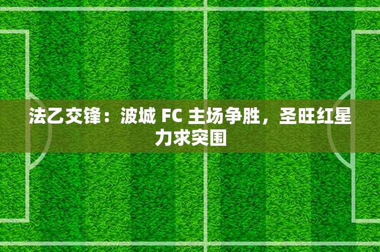 法乙交锋：波城 FC 主场争胜，圣旺红星力求突围