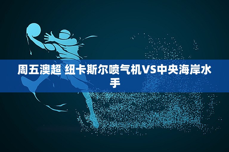 周五澳超 纽卡斯尔喷气机VS中央海岸水手