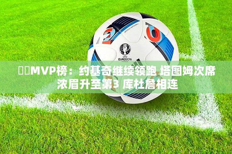 ⭐️MVP榜：约基奇继续领跑 塔图姆次席 浓眉升至第3 库杜詹相连