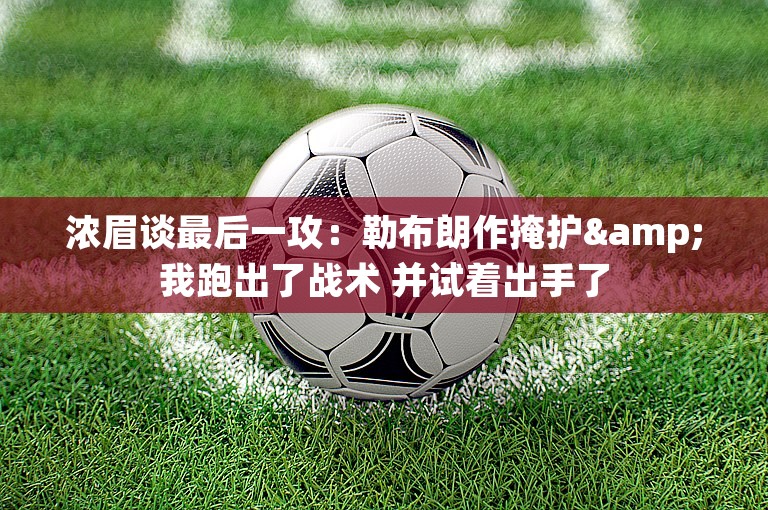 浓眉谈最后一攻：勒布朗作掩护&我跑出了战术 并试着出手了