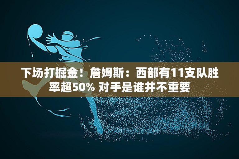 下场打掘金！詹姆斯：西部有11支队胜率超50% 对手是谁并不重要