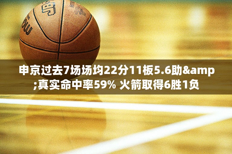 申京过去7场场均22分11板5.6助&真实命中率59% 火箭取得6胜1负