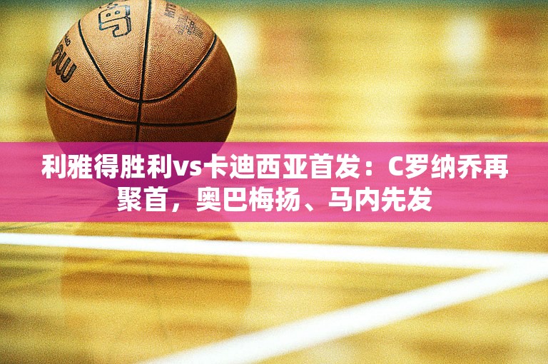 利雅得胜利vs卡迪西亚首发：C罗纳乔再聚首，奥巴梅扬、马内先发