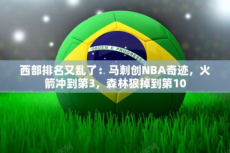 西部排名又乱了：马刺创NBA奇迹，火箭冲到第3，森林狼掉到第10