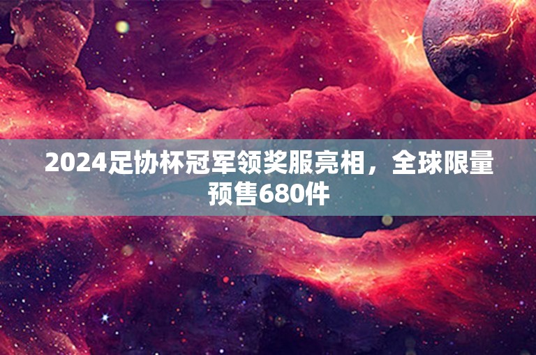 2024足协杯冠军领奖服亮相，全球限量预售680件