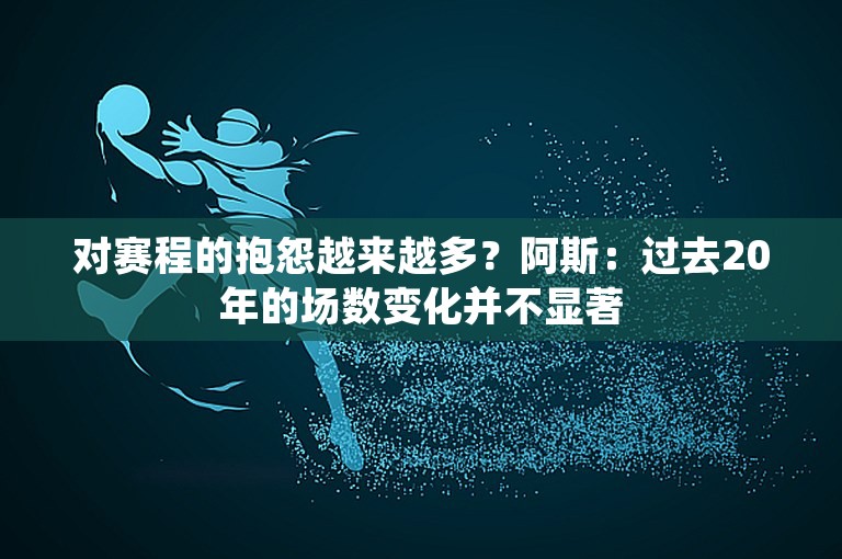 对赛程的抱怨越来越多？阿斯：过去20年的场数变化并不显著