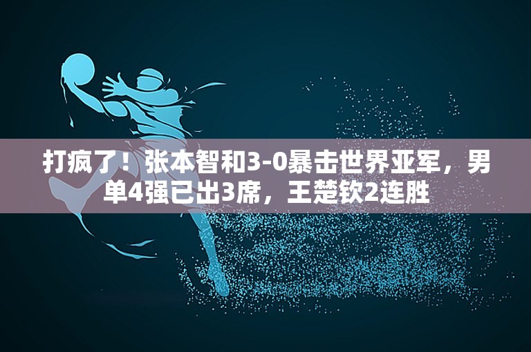 打疯了！张本智和3-0暴击世界亚军，男单4强已出3席，王楚钦2连胜