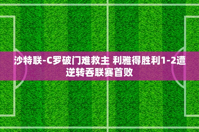 沙特联-C罗破门难救主 利雅得胜利1-2遭逆转吞联赛首败