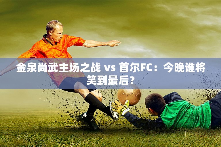 金泉尚武主场之战 vs 首尔FC：今晚谁将笑到最后？