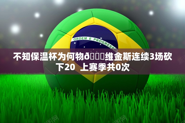 不知保温杯为何物🙄维金斯连续3场砍下20  上赛季共0次