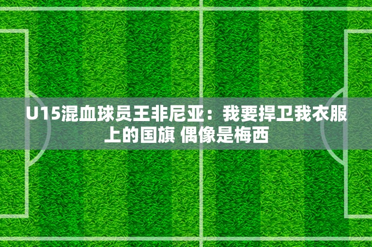 U15混血球员王非尼亚：我要捍卫我衣服上的国旗 偶像是梅西