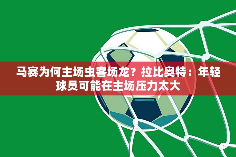 马赛为何主场虫客场龙？拉比奥特：年轻球员可能在主场压力太大