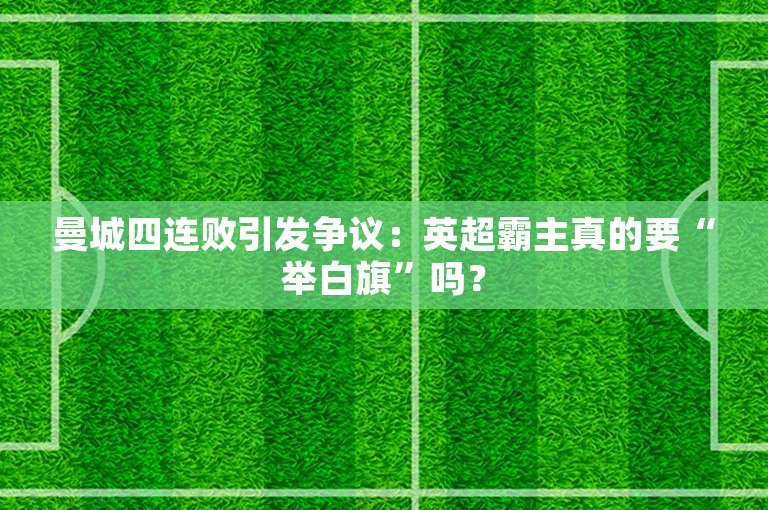 曼城四连败引发争议：英超霸主真的要“举白旗”吗？