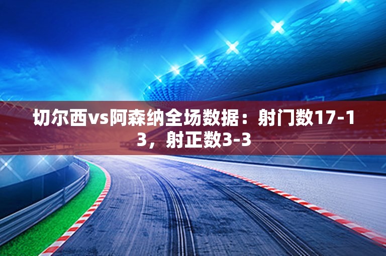 切尔西vs阿森纳全场数据：射门数17-13，射正数3-3