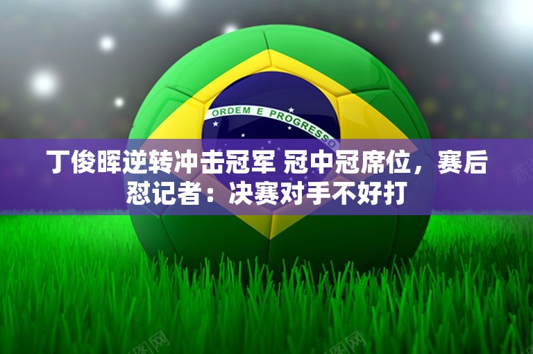 丁俊晖逆转冲击冠军 冠中冠席位，赛后怼记者：决赛对手不好打