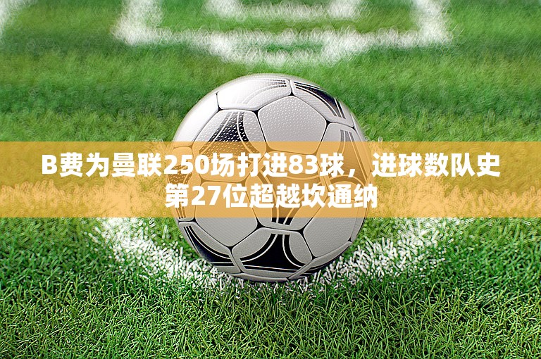 B费为曼联250场打进83球，进球数队史第27位超越坎通纳