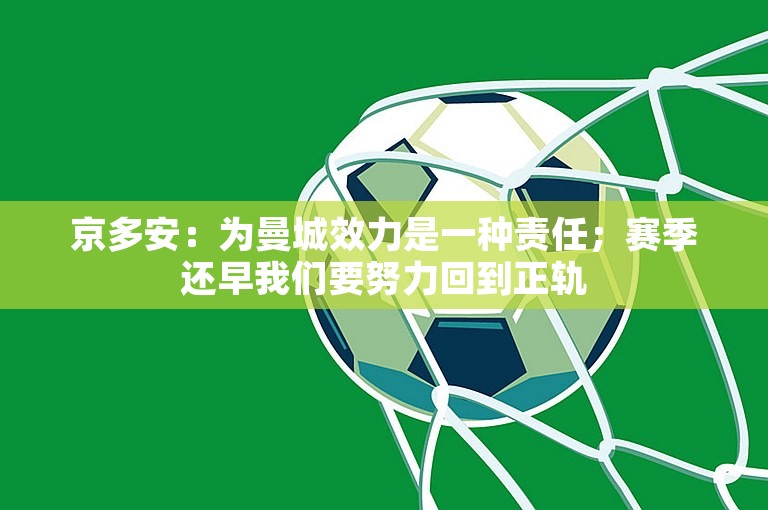 京多安：为曼城效力是一种责任；赛季还早我们要努力回到正轨