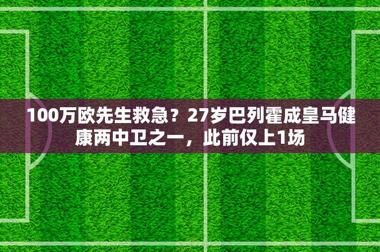 100万欧先生救急？27岁巴列霍成皇马健康两中卫之一，此前仅上1场