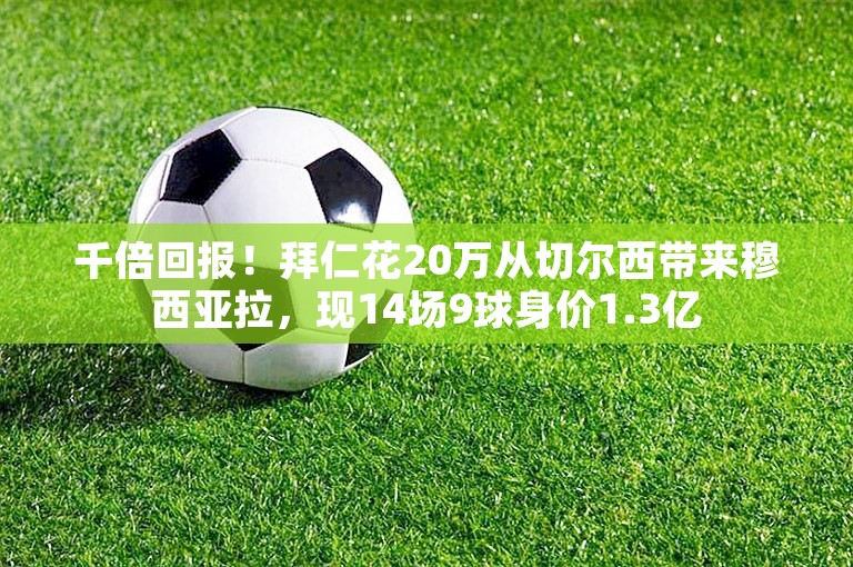 千倍回报！拜仁花20万从切尔西带来穆西亚拉，现14场9球身价1.3亿