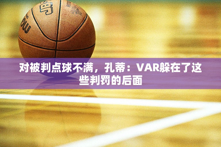 对被判点球不满，孔蒂：VAR躲在了这些判罚的后面