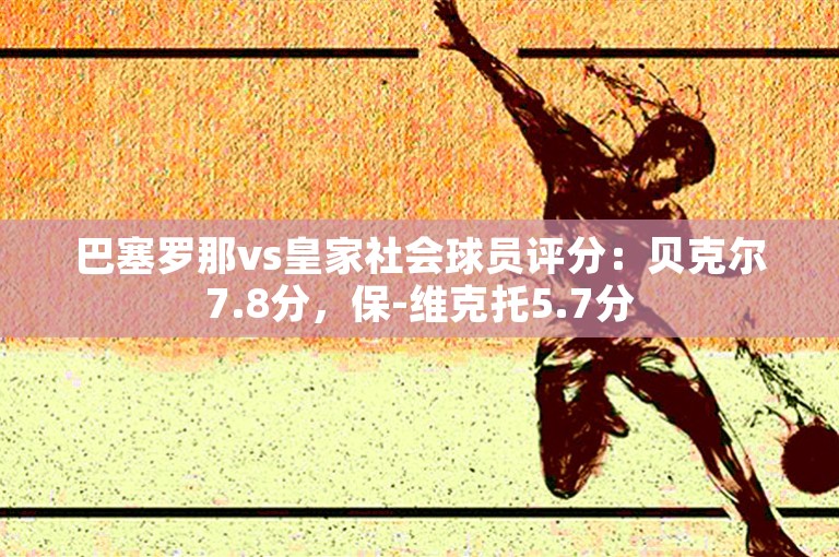 巴塞罗那vs皇家社会球员评分：贝克尔7.8分，保-维克托5.7分