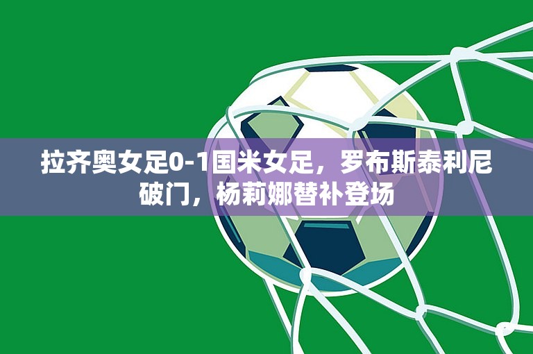 拉齐奥女足0-1国米女足，罗布斯泰利尼破门，杨莉娜替补登场