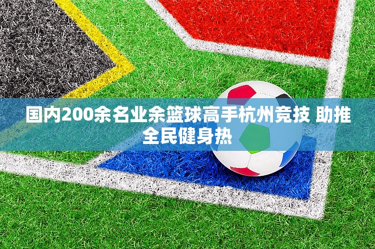 国内200余名业余篮球高手杭州竞技 助推全民健身热