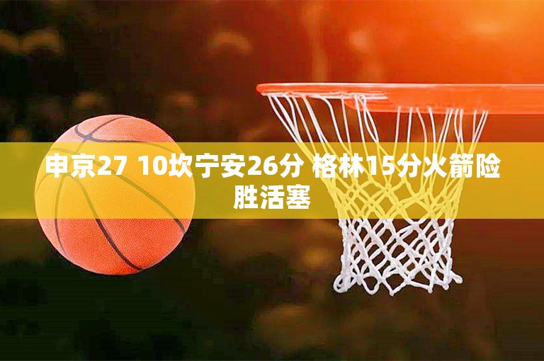 申京27 10坎宁安26分 格林15分火箭险胜活塞