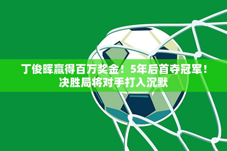 丁俊晖赢得百万奖金！5年后首夺冠军！决胜局将对手打入沉默