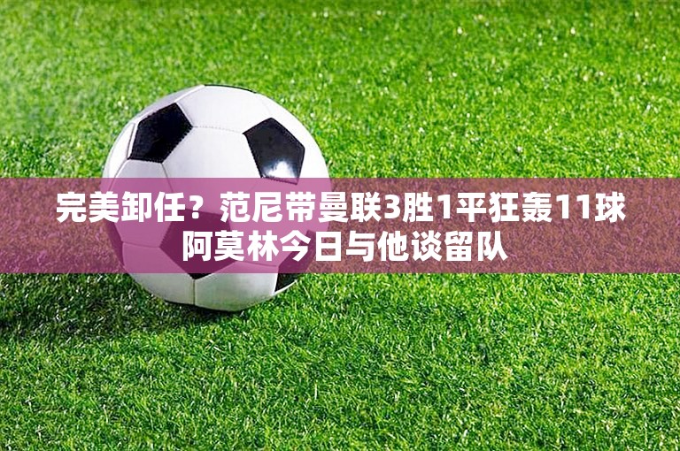 完美卸任？范尼带曼联3胜1平狂轰11球 阿莫林今日与他谈留队