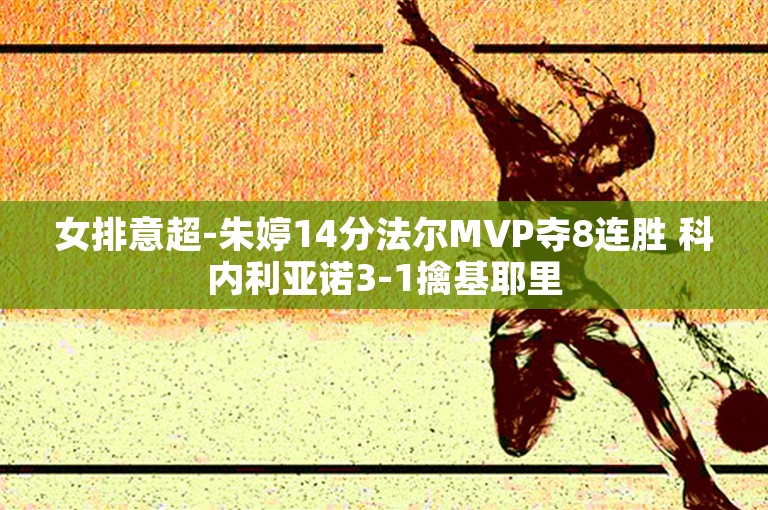 女排意超-朱婷14分法尔MVP夺8连胜 科内利亚诺3-1擒基耶里