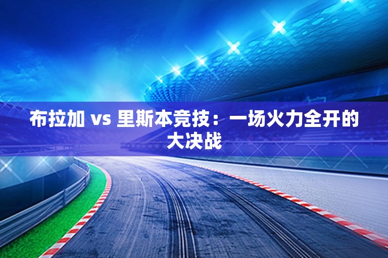 布拉加 vs 里斯本竞技：一场火力全开的大决战