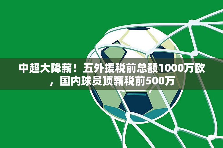 中超大降薪！五外援税前总额1000万欧，国内球员顶薪税前500万