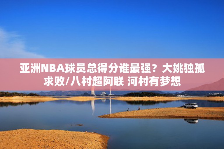 亚洲NBA球员总得分谁最强？大姚独孤求败/八村超阿联 河村有梦想